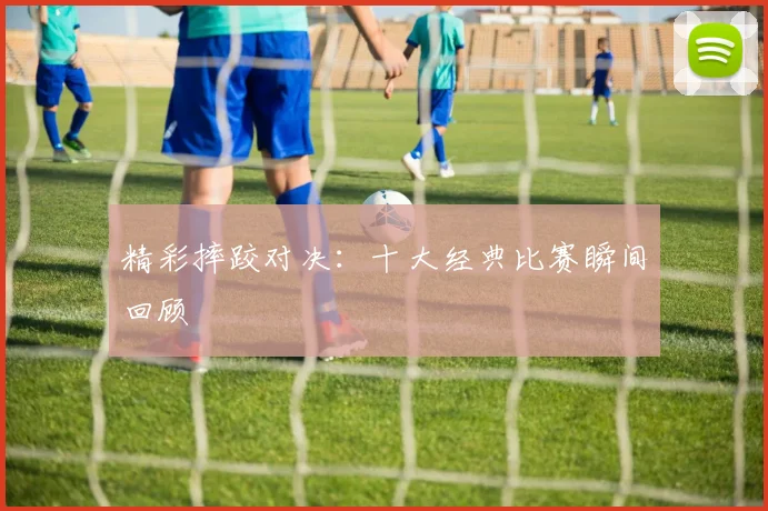 精彩摔跤对决:十大经典比赛瞬间回顾
