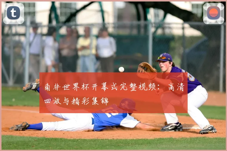 南非世界杯开幕式完整视频：高清回放与精彩集锦