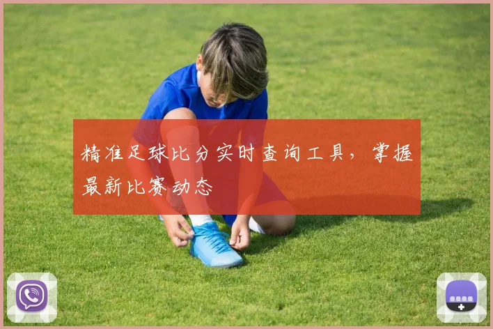 精准足球比分实时查询工具，掌握最新比赛动态