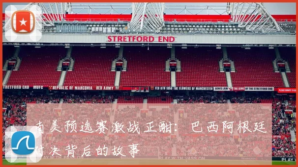 南美预选赛激战正酣:巴西阿根廷对决背后的故事