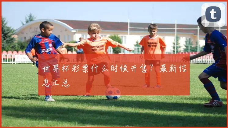 世界杯彩票什么时候开售？最新信息汇总
