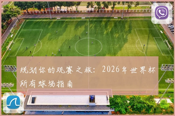 规划你的观赛之旅：2026年世界杯所有球场指南