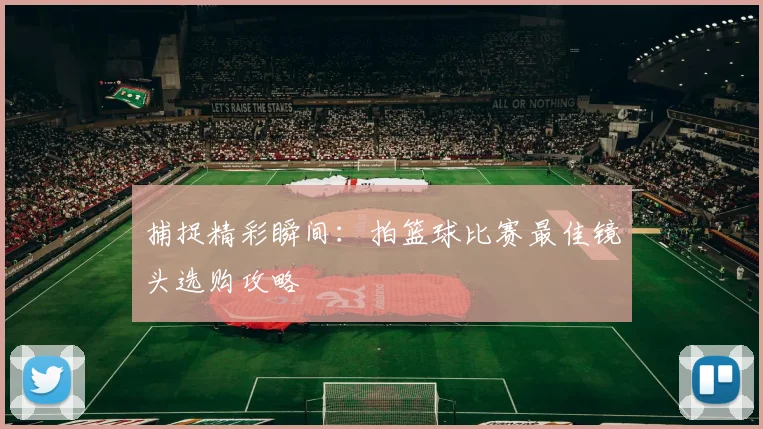 捕捉精彩瞬间：拍篮球比赛最佳镜头选购攻略