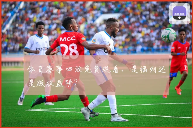 体育赛事回放免费观看，是福利还是版权益阱？