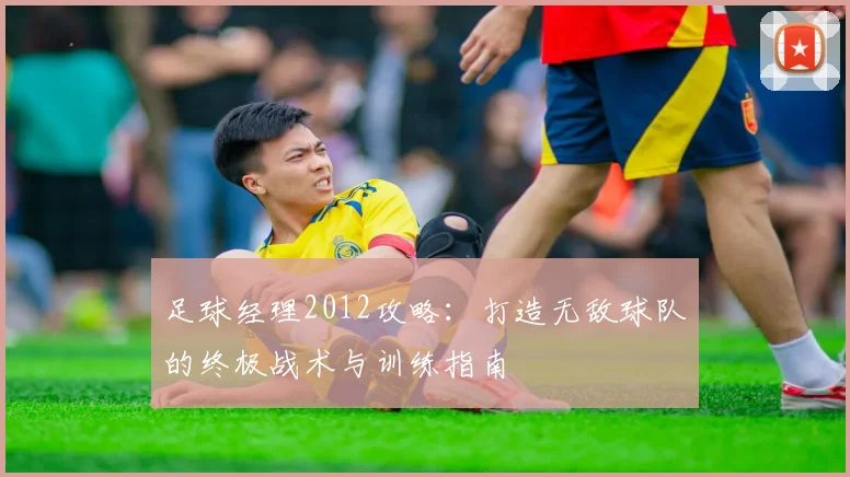 足球经理2012攻略：打造无敌球队的终极战术与训练指南