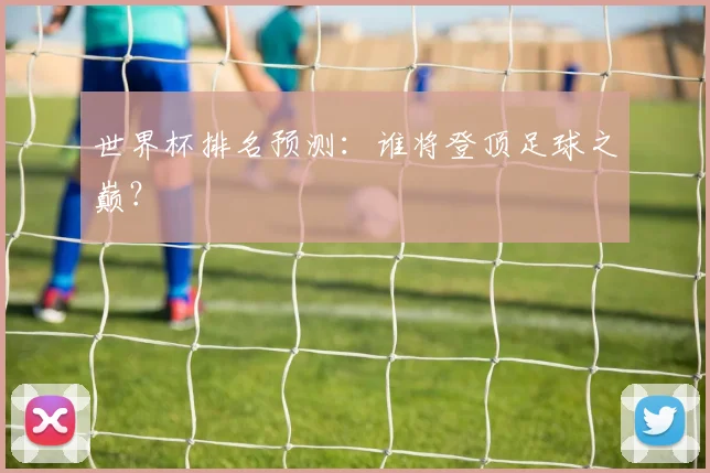世界杯排名预测：谁将登顶足球之巅？