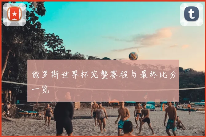 俄罗斯世界杯完整赛程与最终比分一览