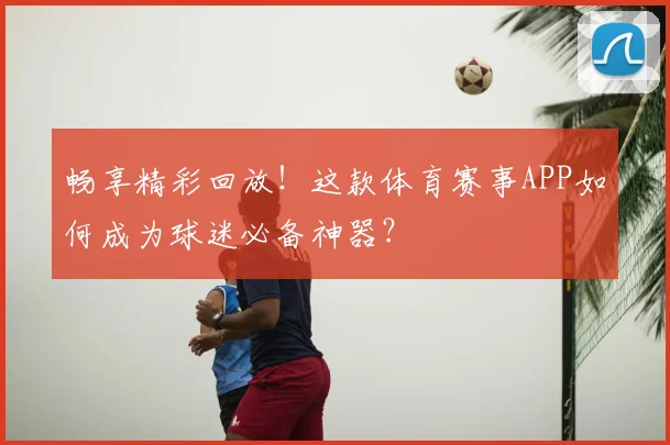畅享精彩回放！这款体育赛事APP如何成为球迷必备神器？