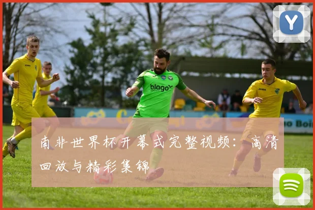 南非世界杯开幕式完整视频：高清回放与精彩集锦