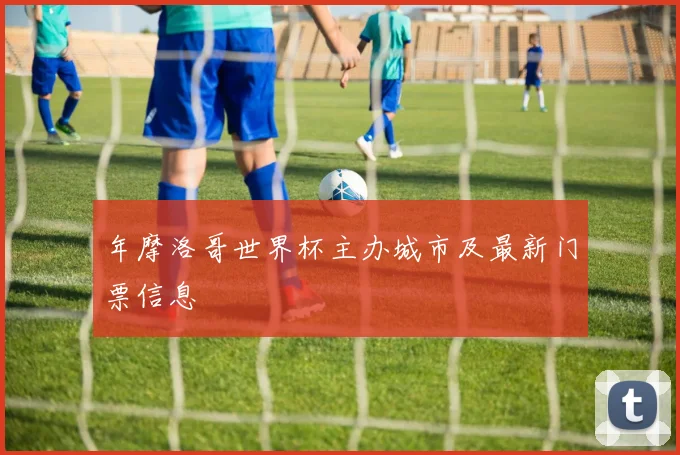 年摩洛哥世界杯主办城市及最新门票信息