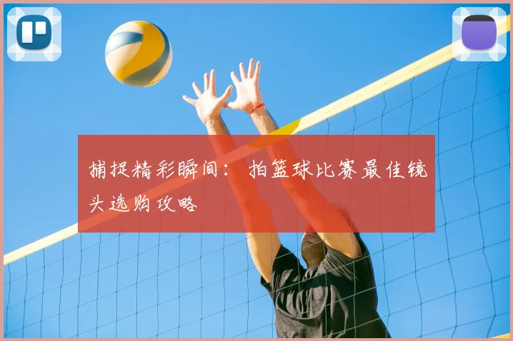 捕捉精彩瞬间：拍篮球比赛最佳镜头选购攻略