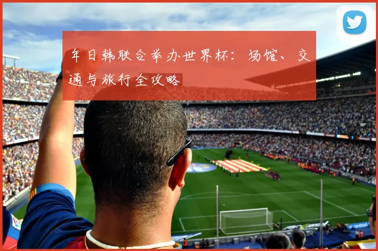 年日韩联合举办世界杯:场馆、交通与旅行全攻略