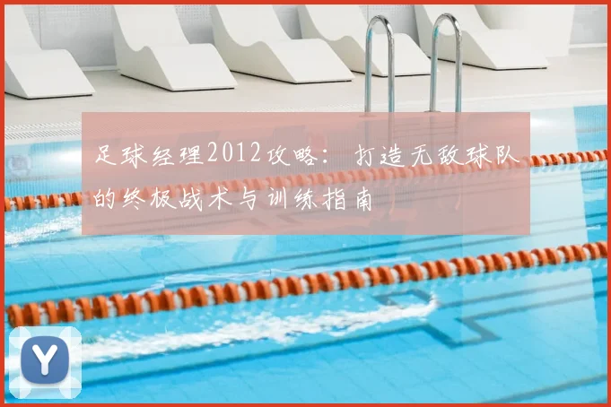足球经理2012攻略：打造无敌球队的终极战术与训练指南