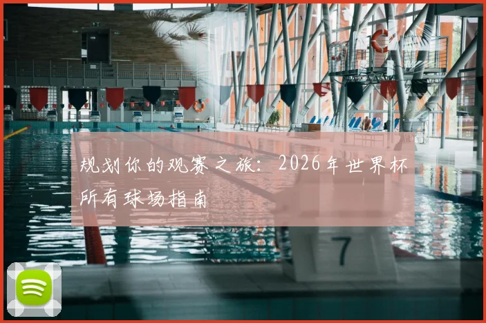 规划你的观赛之旅：2026年世界杯所有球场指南