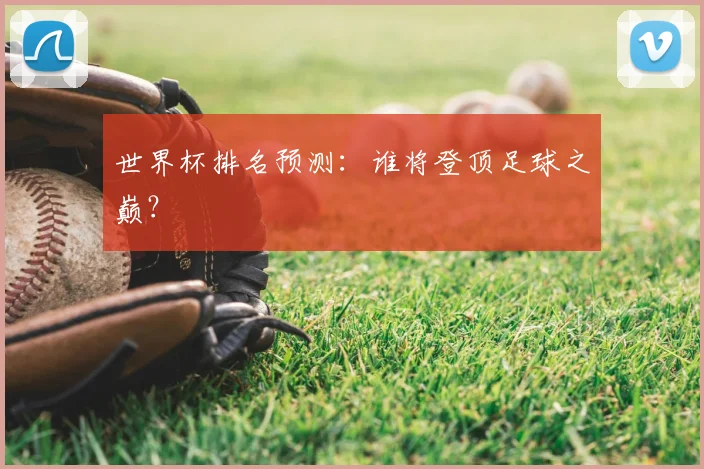 世界杯排名预测：谁将登顶足球之巅？