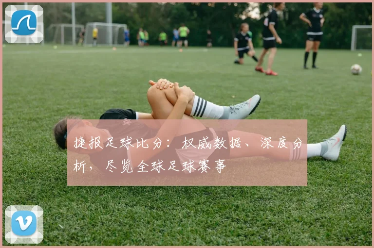 捷报足球比分：权威数据、深度分析，尽览全球足球赛事