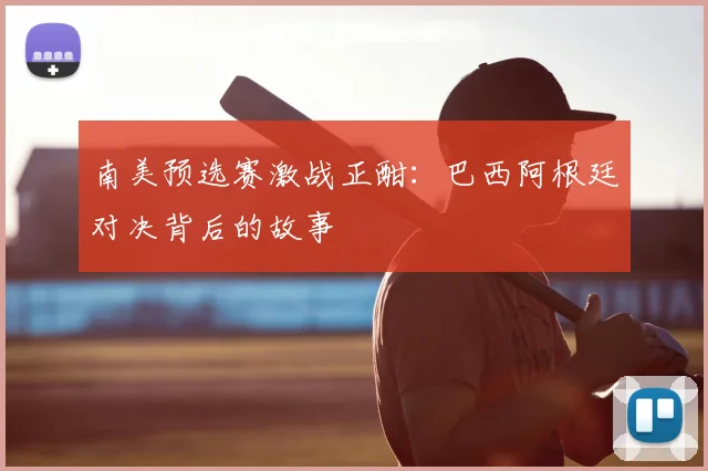 南美预选赛激战正酣:巴西阿根廷对决背后的故事