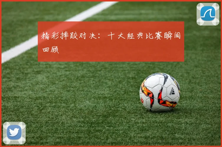 精彩摔跤对决:十大经典比赛瞬间回顾